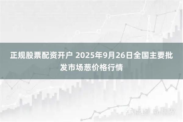 正规股票配资开户 2025年9月26日全国主要批发市场葱价格行情
