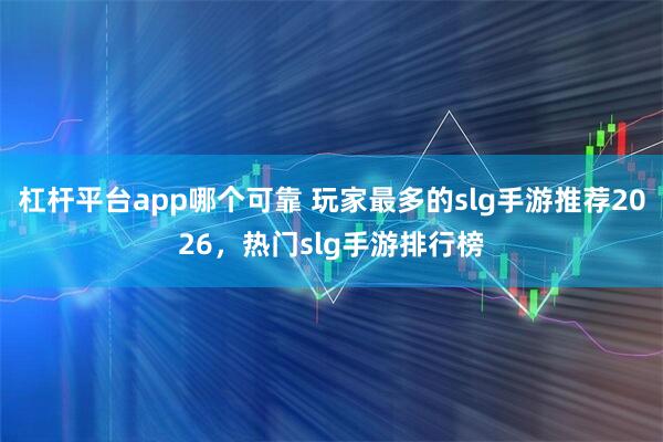 杠杆平台app哪个可靠 玩家最多的slg手游推荐2026，热门slg手游排行榜