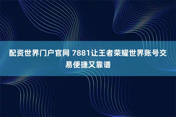 配资世界门户官网 7881让王者荣耀世界账号交易便捷又靠谱