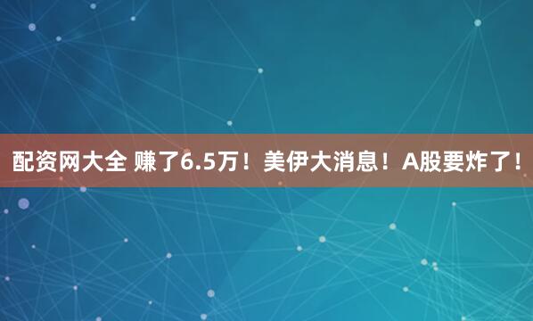 配资网大全 赚了6.5万！美伊大消息！A股要炸了！