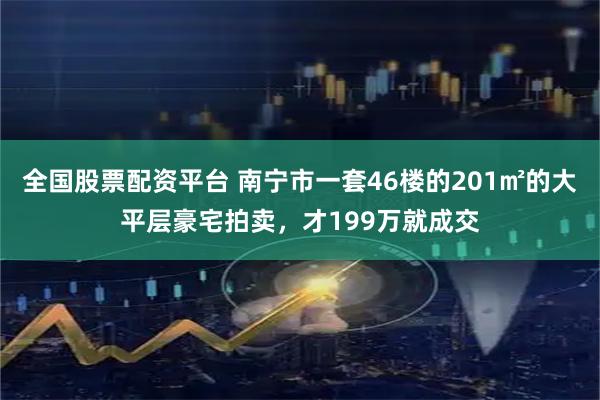 全国股票配资平台 南宁市一套46楼的201㎡的大平层豪宅拍卖，才199万就成交