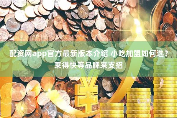 配资网app官方最新版本介绍 小吃加盟如何选？莱得快等品牌来支招