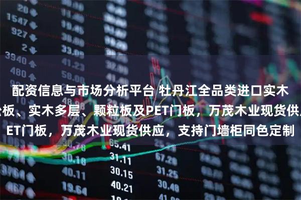 配资信息与市场分析平台 牡丹江全品类进口实木饰面板源头工厂：欧松板、实木多层、颗粒板及PET门板，万茂木业现货供应，支持门墙柜同色定制