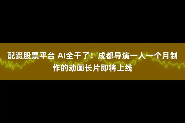 配资股票平台 AI全干了！成都导演一人一个月制作的动画长片即将上线