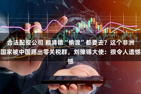 合法配资公司 赖清德“偷渡”都要去？这个非洲国家被中国踢出零关税群，刘豫锡大使：很令人遗憾