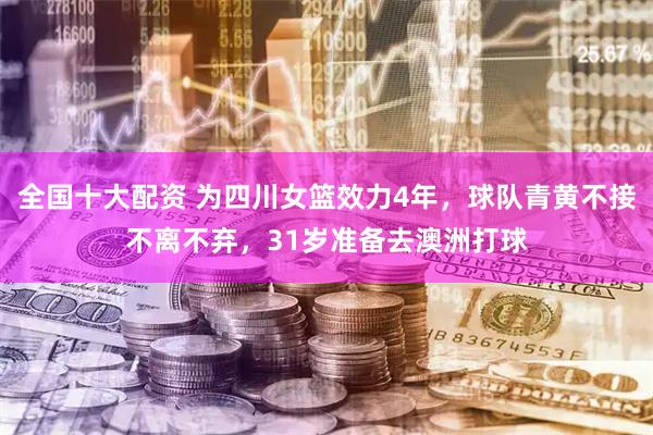 全国十大配资 为四川女篮效力4年，球队青黄不接不离不弃，31岁准备去澳洲打球
