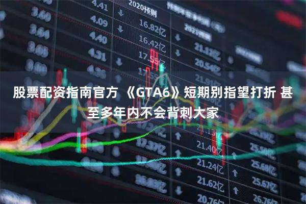 股票配资指南官方 《GTA6》短期别指望打折 甚至多年内不会背刺大家