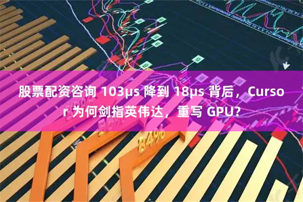 股票配资咨询 103μs 降到 18μs 背后，Cursor 为何剑指英伟达，重写 GPU？