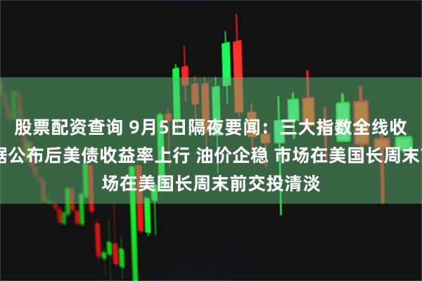 股票配资查询 9月5日隔夜要闻：三大指数全线收跌 就业数据公布后美债收益率上行 油价企稳 市场在美国长周末前交投清淡