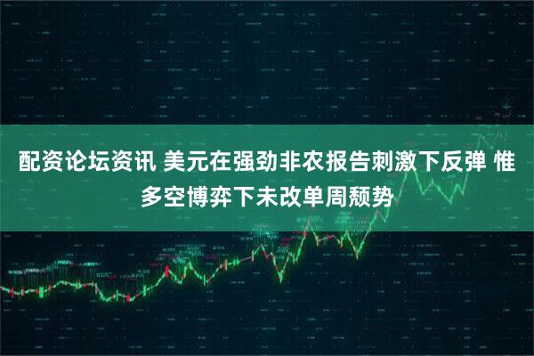 配资论坛资讯 美元在强劲非农报告刺激下反弹 惟多空博弈下未改单周颓势