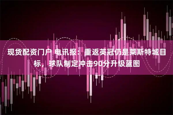 现货配资门户 电讯报：重返英冠仍是莱斯特城目标，球队制定冲击90分升级蓝图