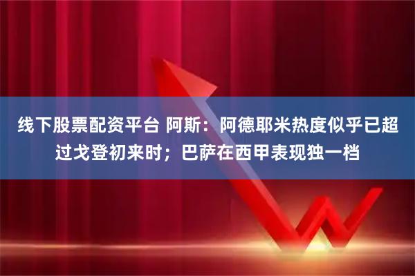 线下股票配资平台 阿斯：阿德耶米热度似乎已超过戈登初来时；巴萨在西甲表现独一档