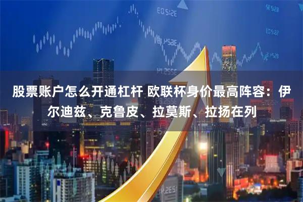 股票账户怎么开通杠杆 欧联杯身价最高阵容：伊尔迪兹、克鲁皮、拉莫斯、拉扬在列