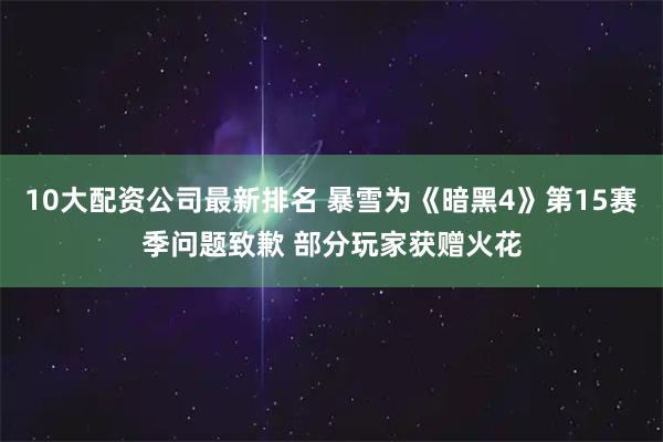 10大配资公司最新排名 暴雪为《暗黑4》第15赛季问题致歉 部分玩家获赠火花