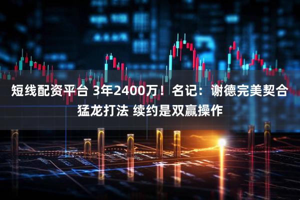 短线配资平台 3年2400万！名记：谢德完美契合猛龙打法 续约是双赢操作
