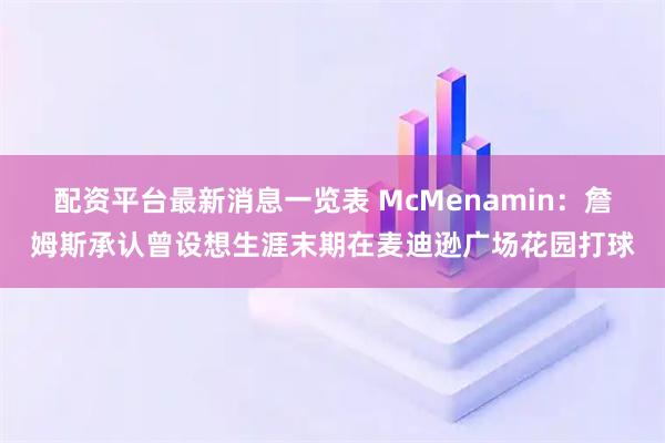 配资平台最新消息一览表 McMenamin：詹姆斯承认曾设想生涯末期在麦迪逊广场花园打球