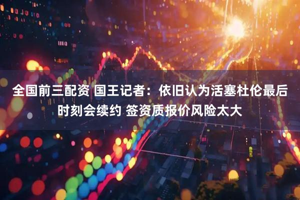 全国前三配资 国王记者：依旧认为活塞杜伦最后时刻会续约 签资质报价风险太大