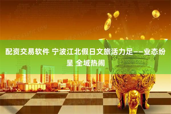 配资交易软件 宁波江北假日文旅活力足——业态纷呈 全域热闹