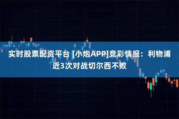 实时股票配资平台 [小炮APP]竞彩情报：利物浦近3次对战切尔西不败
