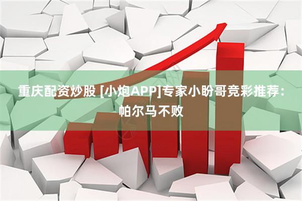 重庆配资炒股 [小炮APP]专家小盼哥竞彩推荐：帕尔马不败